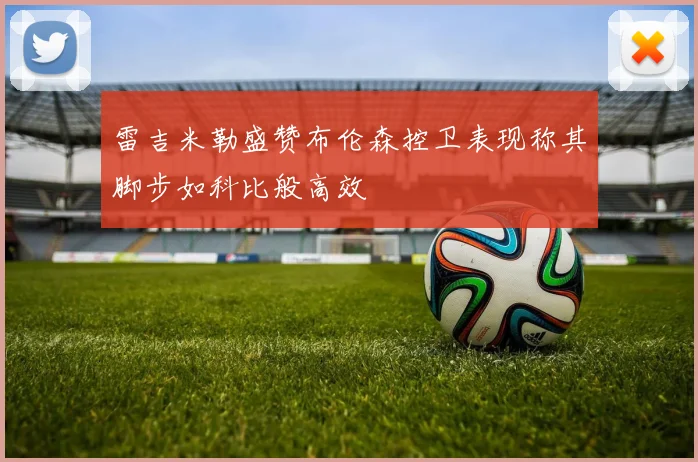 雷吉米勒盛赞布伦森控卫表现称其脚步如科比般高效