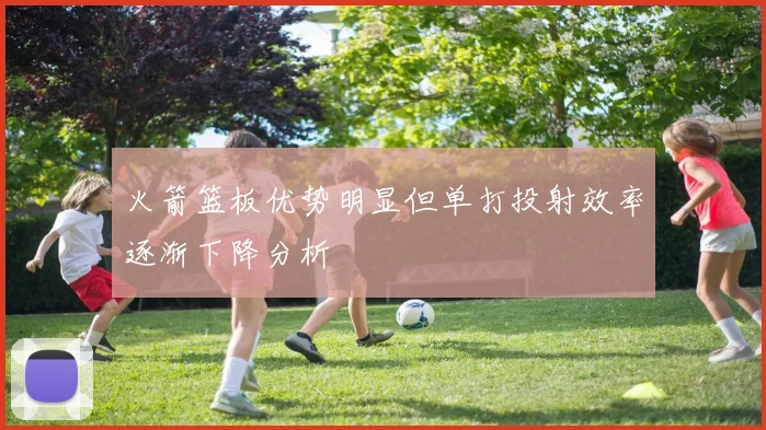 火箭篮板优势明显但单打投射效率逐渐下降分析