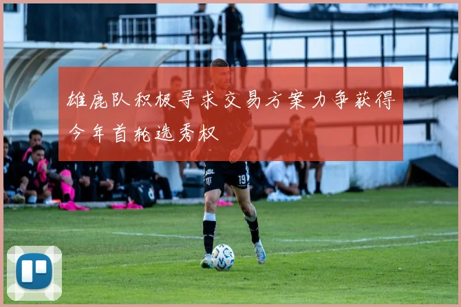 雄鹿队积极寻求交易方案力争获得今年首轮选秀权