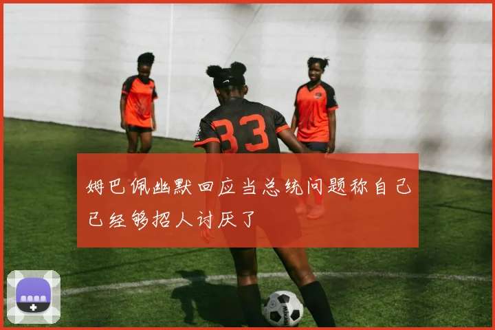 姆巴佩幽默回应当总统问题称自己已经够招人讨厌了