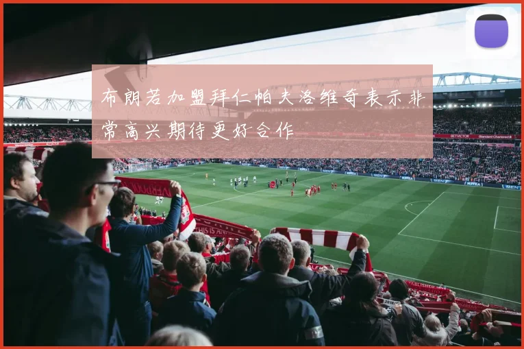 布朗若加盟拜仁帕夫洛维奇表示非常高兴期待更好合作