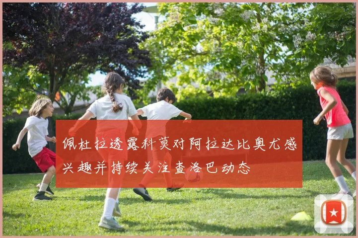 佩杜拉透露科莫对阿拉达比奥尤感兴趣并持续关注查洛巴动态