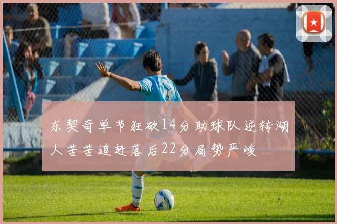 东契奇单节狂砍14分助球队逆转湖人苦苦追赶落后22分局势严峻