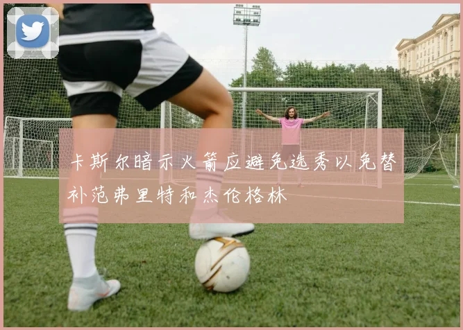 卡斯尔暗示火箭应避免选秀以免替补范弗里特和杰伦格林