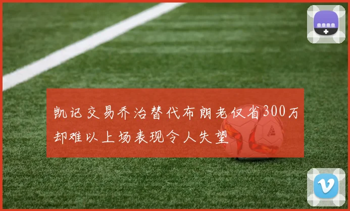 凯记交易乔治替代布朗老仅省300万却难以上场表现令人失望