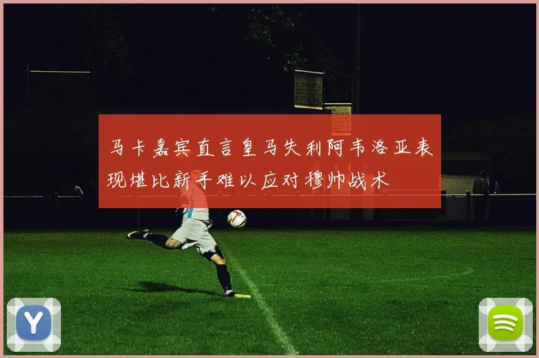 马卡嘉宾直言皇马失利阿韦洛亚表现堪比新手难以应对穆帅战术