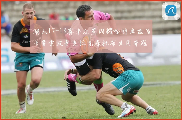 湖人17-18赛季众星闪耀哈特库兹马卡鲁索波普克拉克森托布共同夺冠的辉煌时刻
