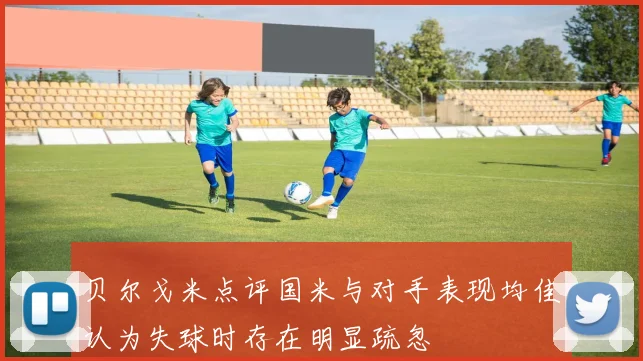 贝尔戈米点评国米与对手表现均佳认为失球时存在明显疏忽