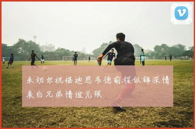 米切尔祝福迪恩韦德前程似锦深情表白兄弟情谊无限