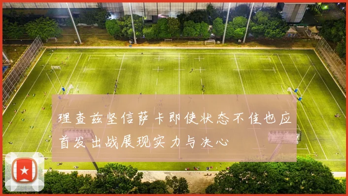 理查兹坚信萨卡即使状态不佳也应首发出战展现实力与决心