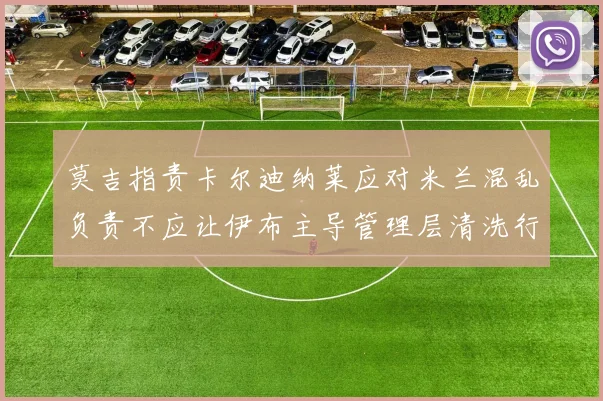 莫吉指责卡尔迪纳莱应对米兰混乱负责不应让伊布主导管理层清洗行动