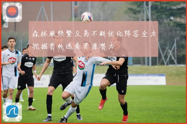 森林狼频繁交易不断优化阵容全力挖掘首轮选秀资源潜力