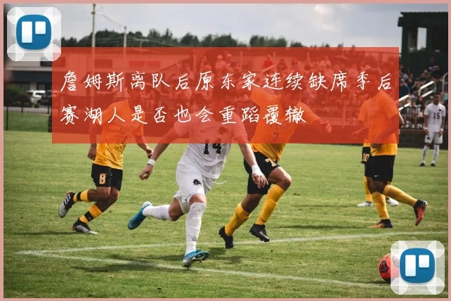 詹姆斯离队后原东家连续缺席季后赛湖人是否也会重蹈覆辙