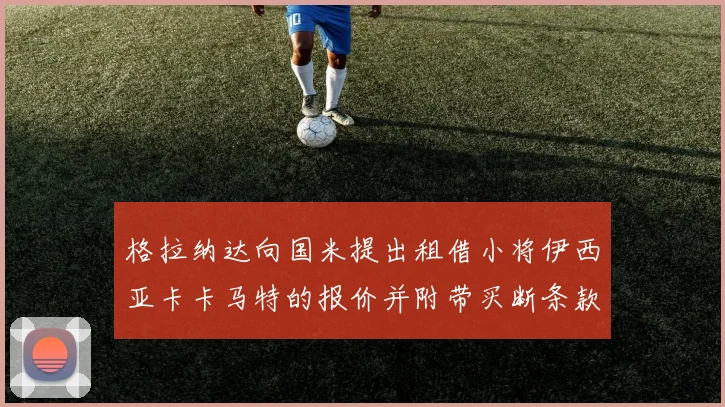 格拉纳达向国米提出租借小将伊西亚卡卡马特的报价并附带买断条款