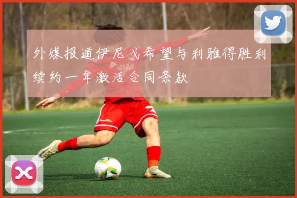 外媒报道伊尼戈希望与利雅得胜利续约一年激活合同条款