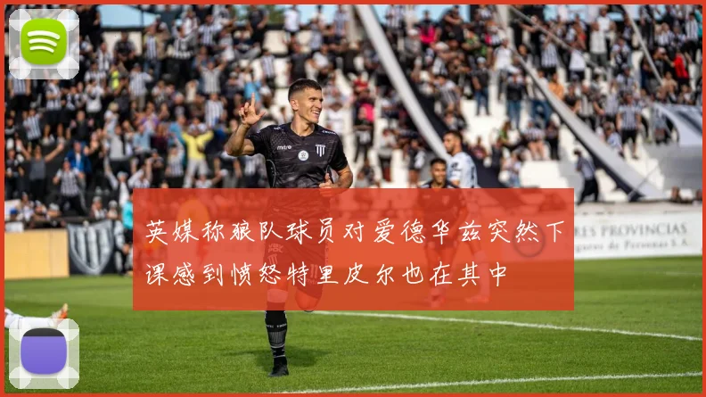 英媒称狼队球员对爱德华兹突然下课感到愤怒特里皮尔也在其中