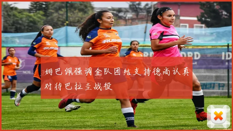 姆巴佩强调全队团结支持德尚认真对待巴拉圭战役