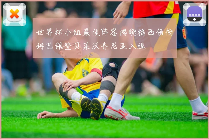 世界杯小组最佳阵容揭晓梅西领衔姆巴佩登贝莱沃齐尼亚入选