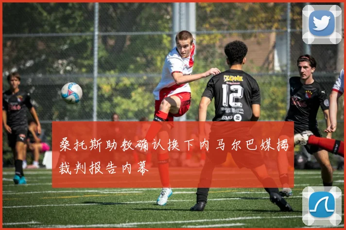 桑托斯助教确认换下内马尔巴媒揭裁判报告内幕