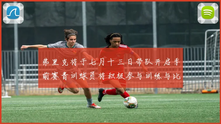弗里克将于七月十三日带队开启季前赛青训球员将积极参与训练与比赛