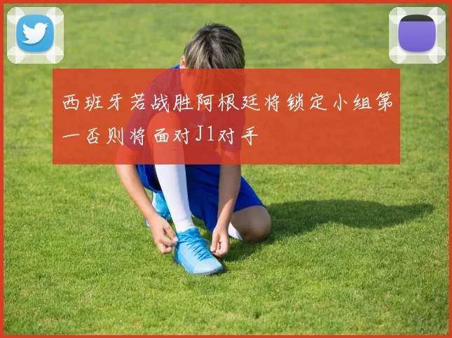西班牙若战胜阿根廷将锁定小组第一否则将面对J1对手